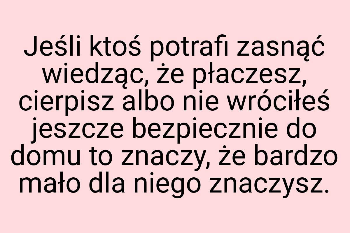 Jeśli ktoś potrafi zasnąć wiedząc, że płaczesz, cierpisz