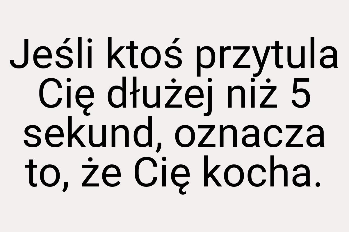 Jeśli ktoś przytula Cię dłużej niż 5 sekund, oznacza to, że