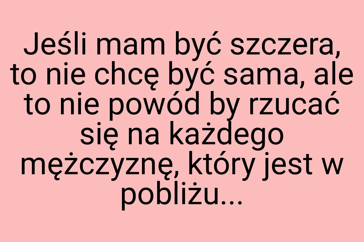 Jeśli mam być szczera, to nie chcę być sama, ale to nie