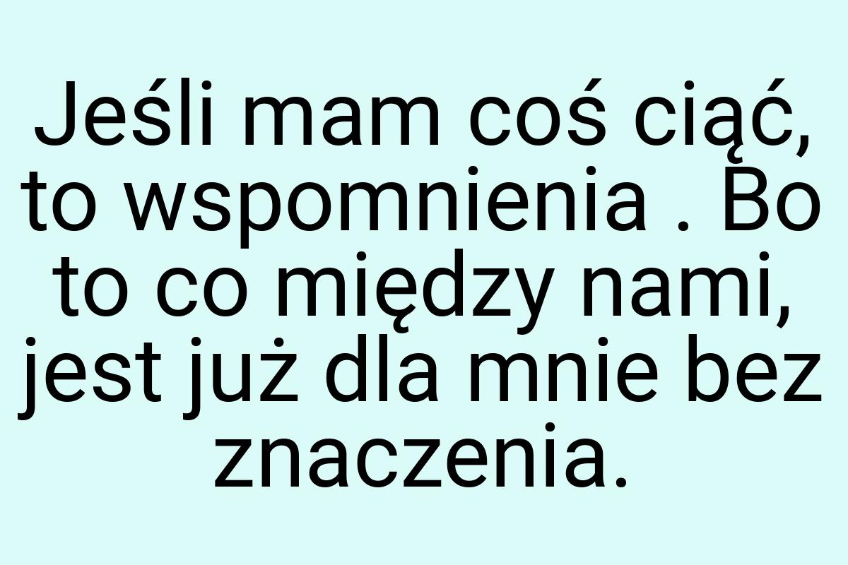 Jeśli mam coś ciąć, to wspomnienia . Bo to co między nami