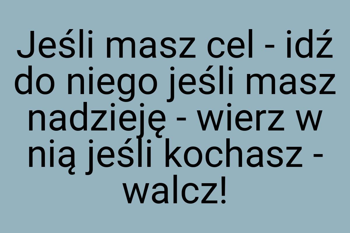 Jeśli masz cel - idź do niego jeśli masz nadzieję - wierz w