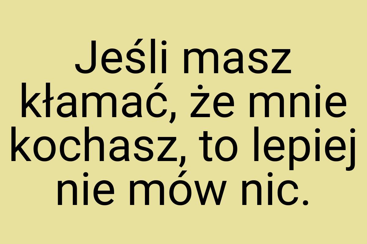 Jeśli masz kłamać, że mnie kochasz, to lepiej nie mów nic