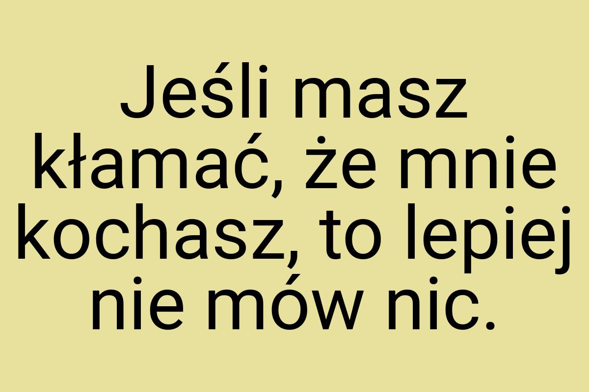 Jeśli masz kłamać, że mnie kochasz, to lepiej nie mów nic