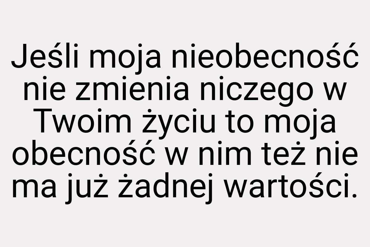 Jeśli moja nieobecność nie zmienia niczego w Twoim życiu to