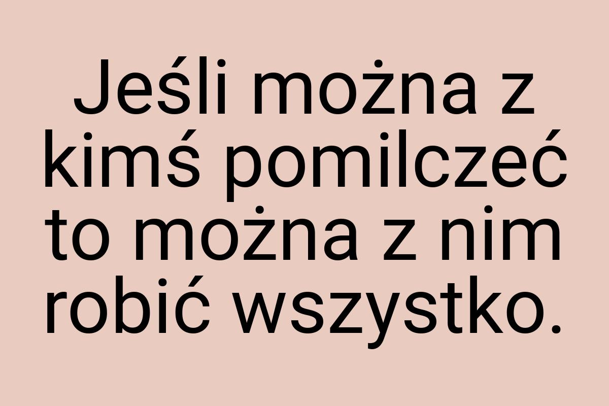 Jeśli można z kimś pomilczeć to można z nim robić wszystko