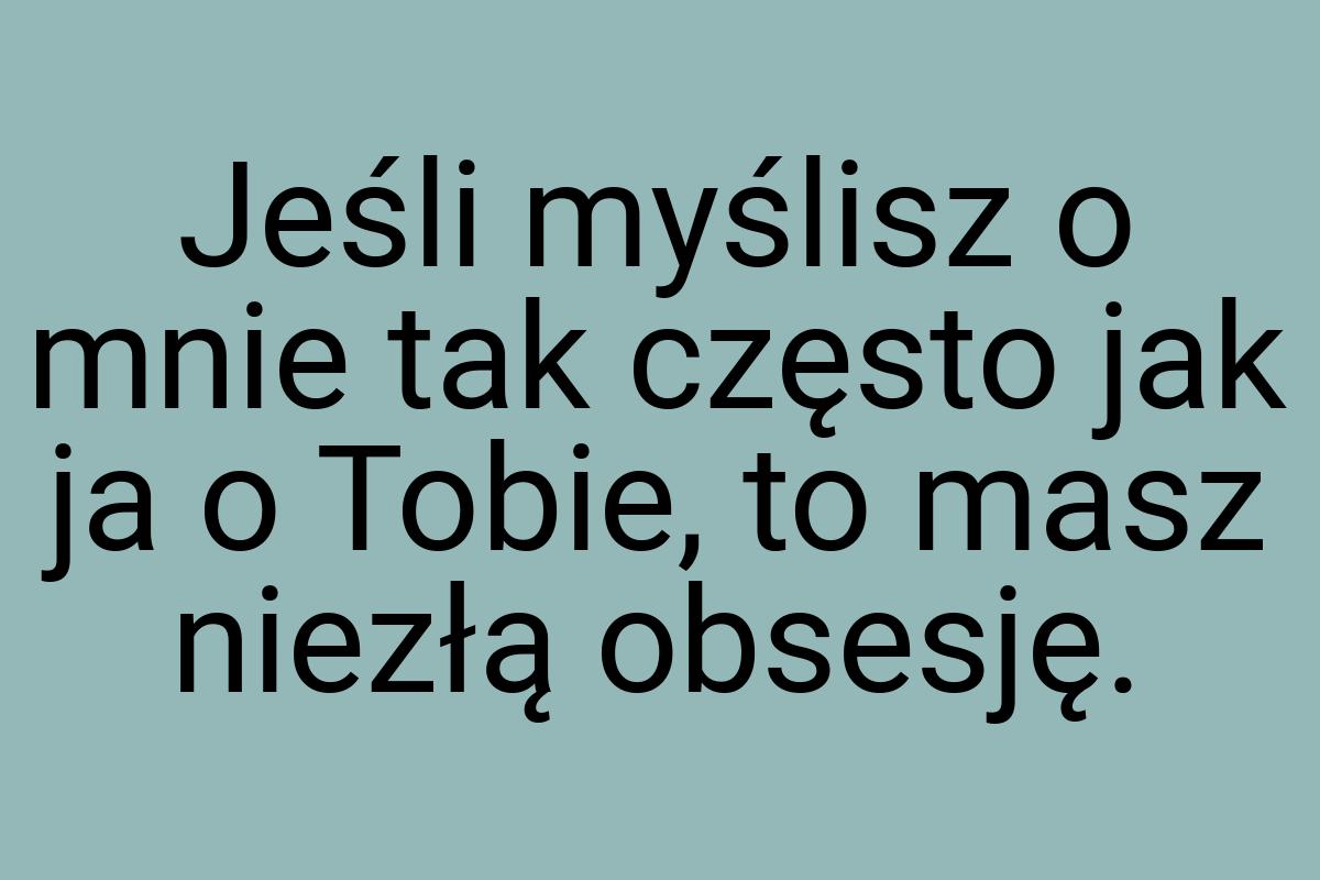 Jeśli myślisz o mnie tak często jak ja o Tobie, to masz