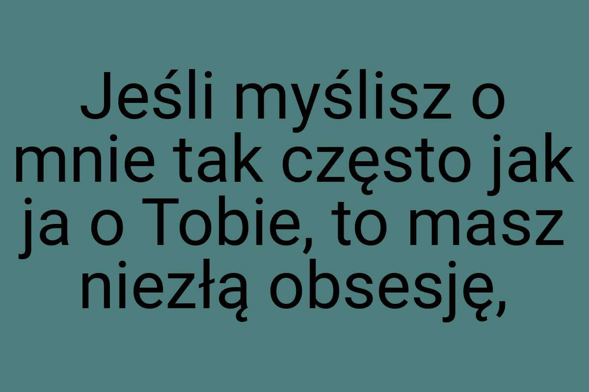 Jeśli myślisz o mnie tak często jak ja o Tobie, to masz