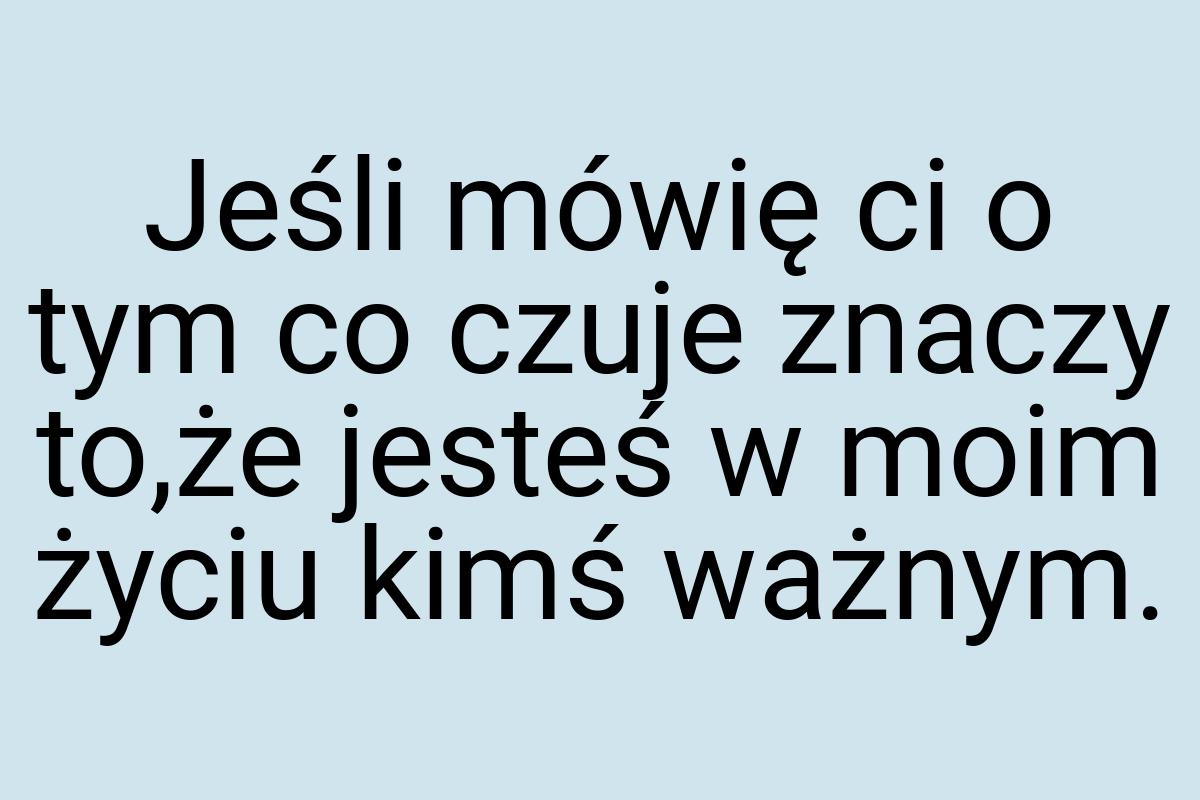 Jeśli mówię ci o tym co czuje znaczy to,że jesteś w moim