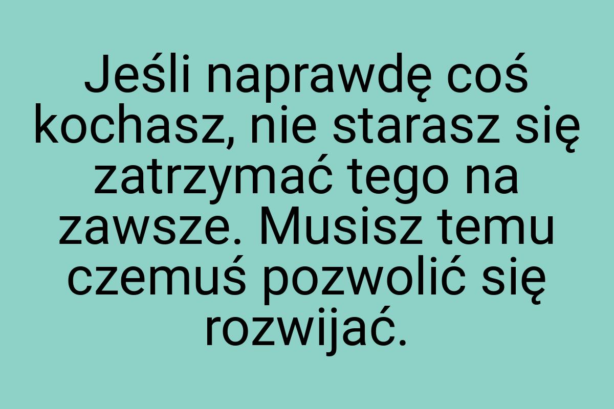 Jeśli naprawdę coś kochasz, nie starasz się zatrzymać tego