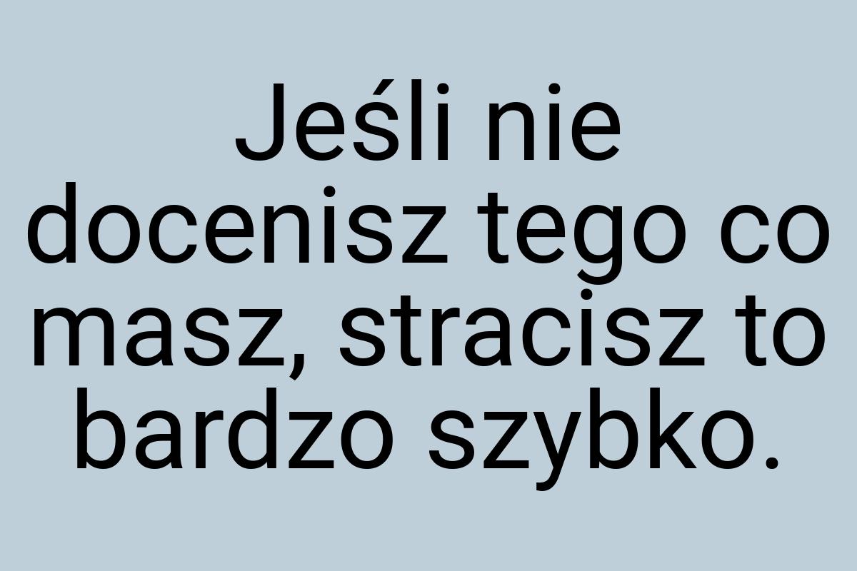 Jeśli nie docenisz tego co masz, stracisz to bardzo szybko