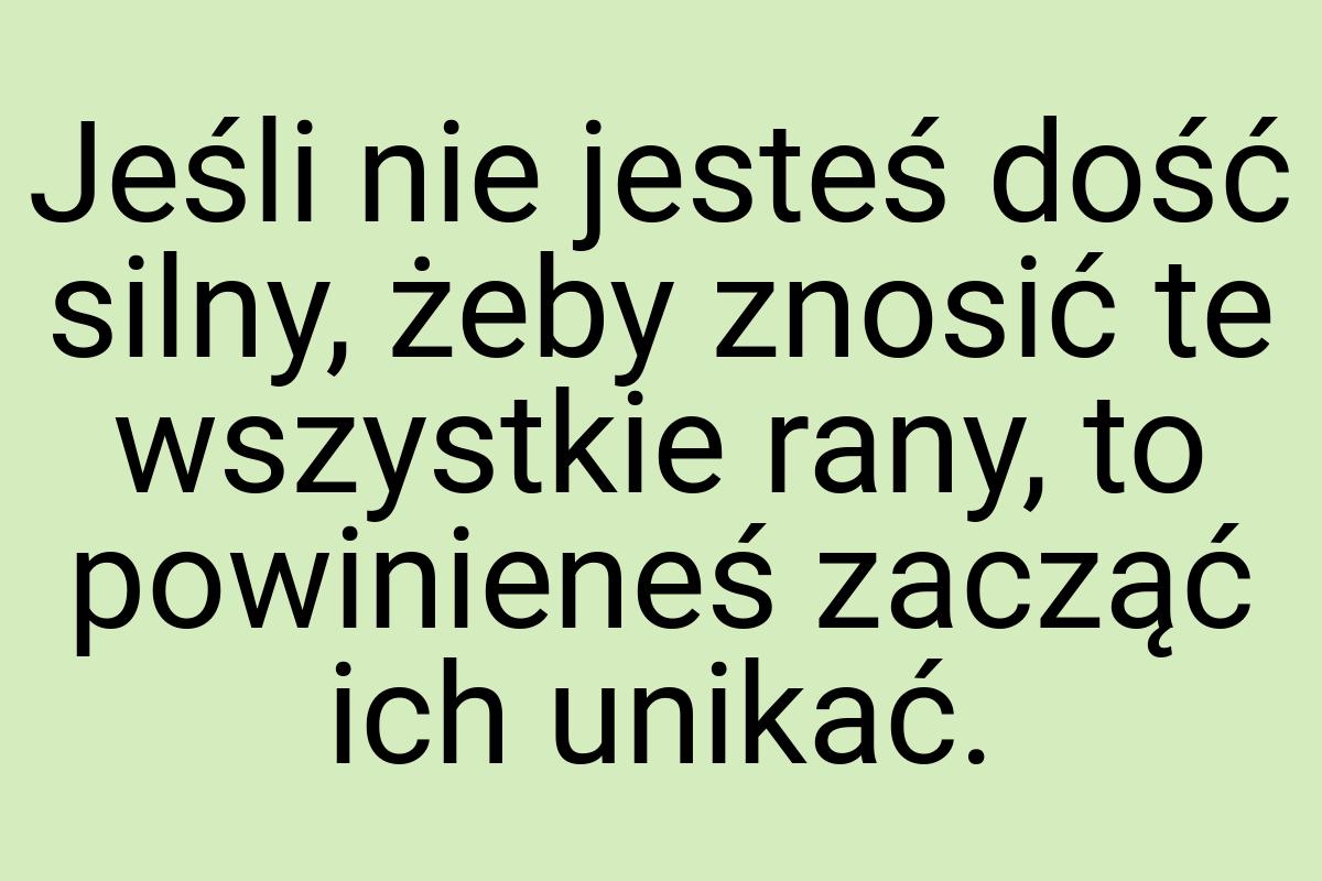 Jeśli nie jesteś dość silny, żeby znosić te wszystkie rany