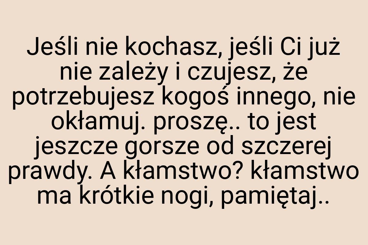 Jeśli nie kochasz, jeśli Ci już nie zależy i czujesz, że