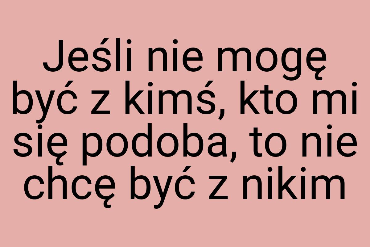 Jeśli nie mogę być z kimś, kto mi się podoba, to nie chcę