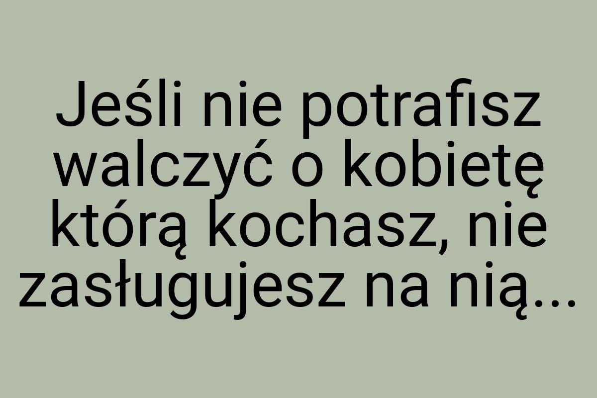 Jeśli nie potrafisz walczyć o kobietę którą kochasz, nie