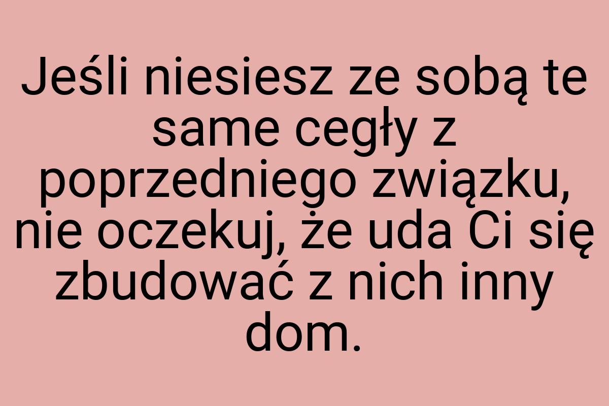 Jeśli niesiesz ze sobą te same cegły z poprzedniego