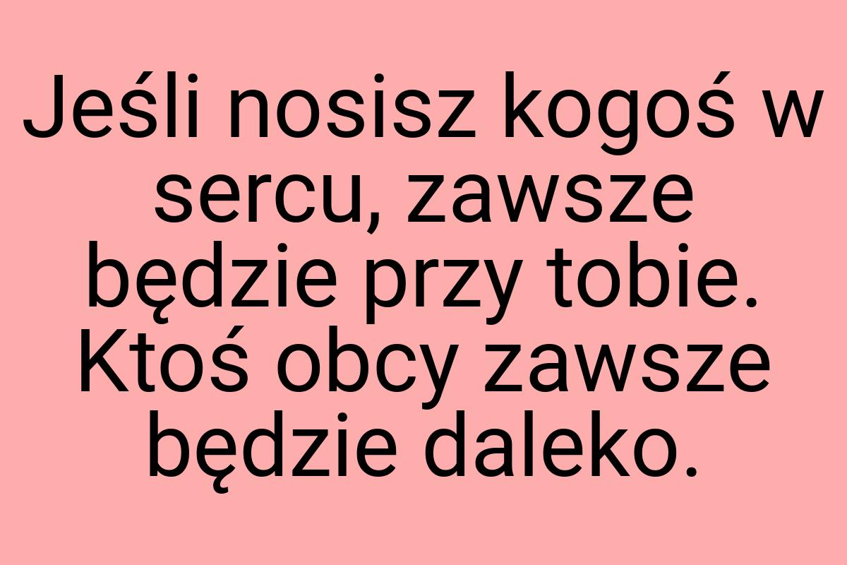 Jeśli nosisz kogoś w sercu, zawsze będzie przy tobie. Ktoś