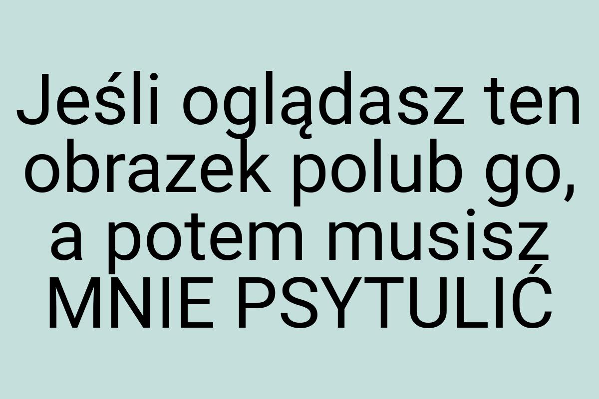 Jeśli oglądasz ten obrazek polub go, a potem musisz MNIE