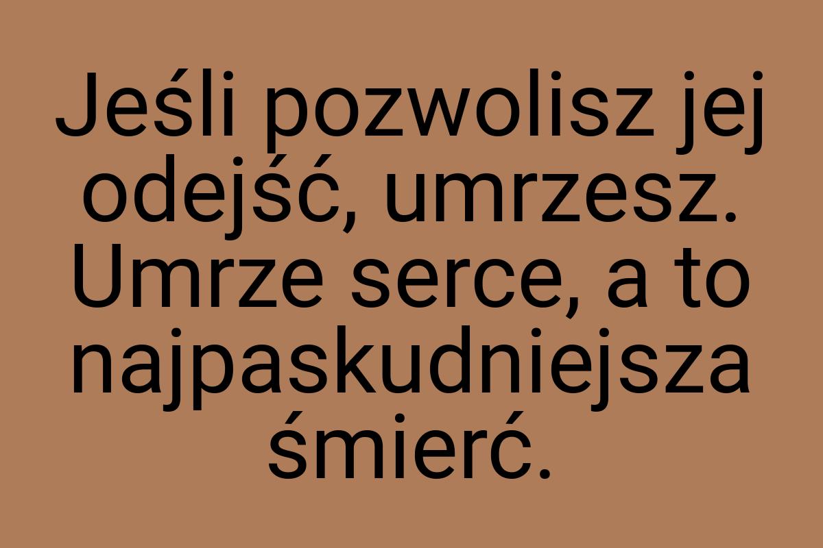 Jeśli pozwolisz jej odejść, umrzesz. Umrze serce, a to