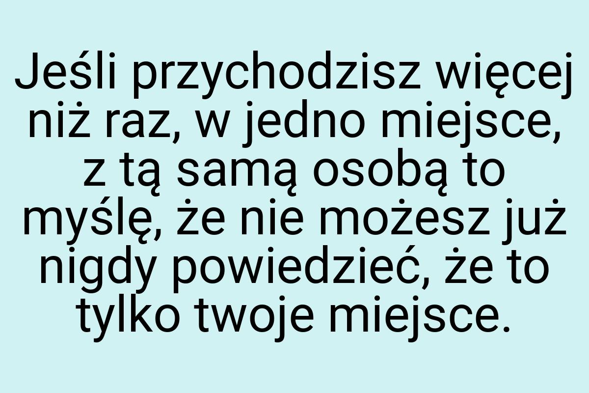 Jeśli przychodzisz więcej niż raz, w jedno miejsce, z tą