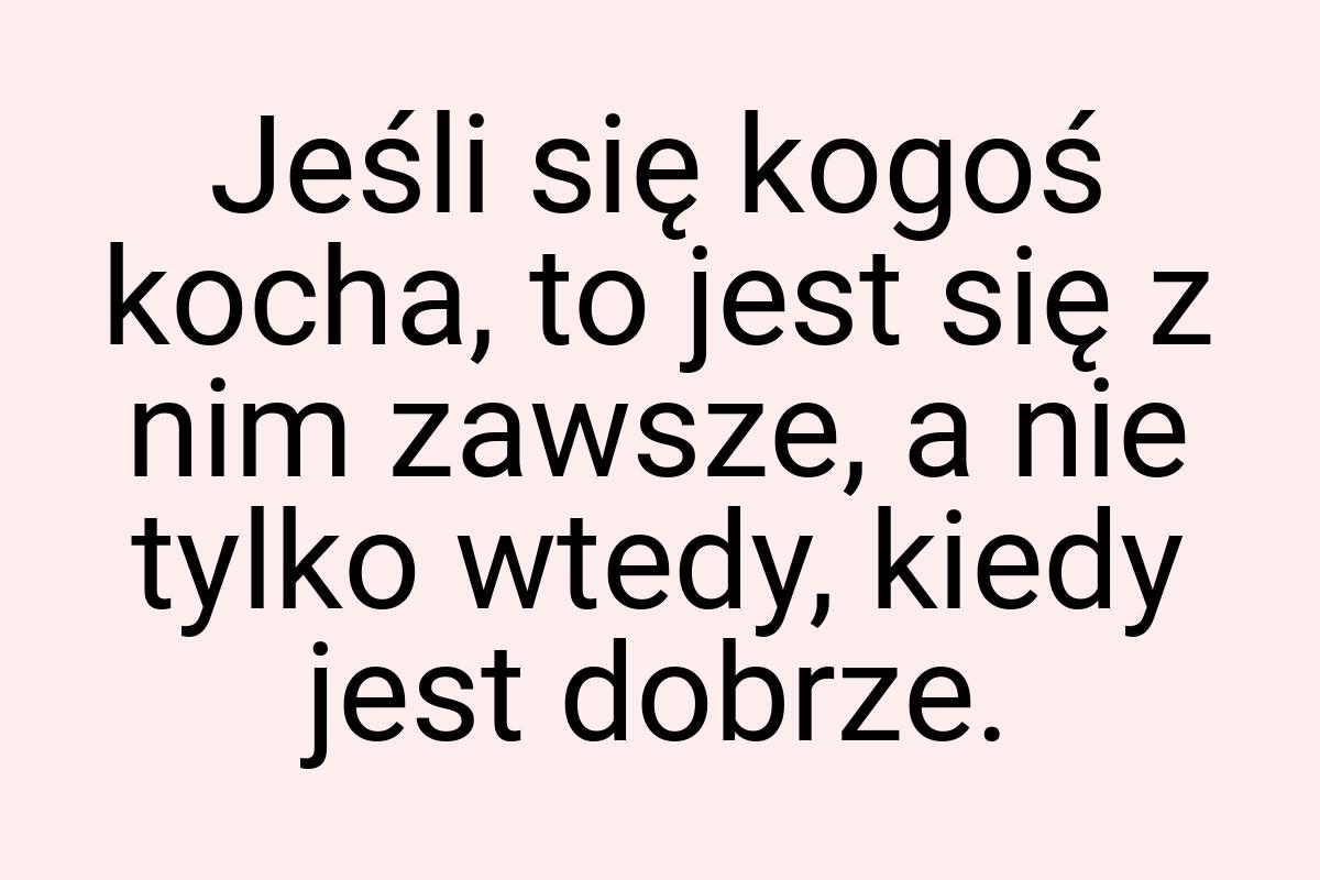 Jeśli się kogoś kocha, to jest się z nim zawsze, a nie