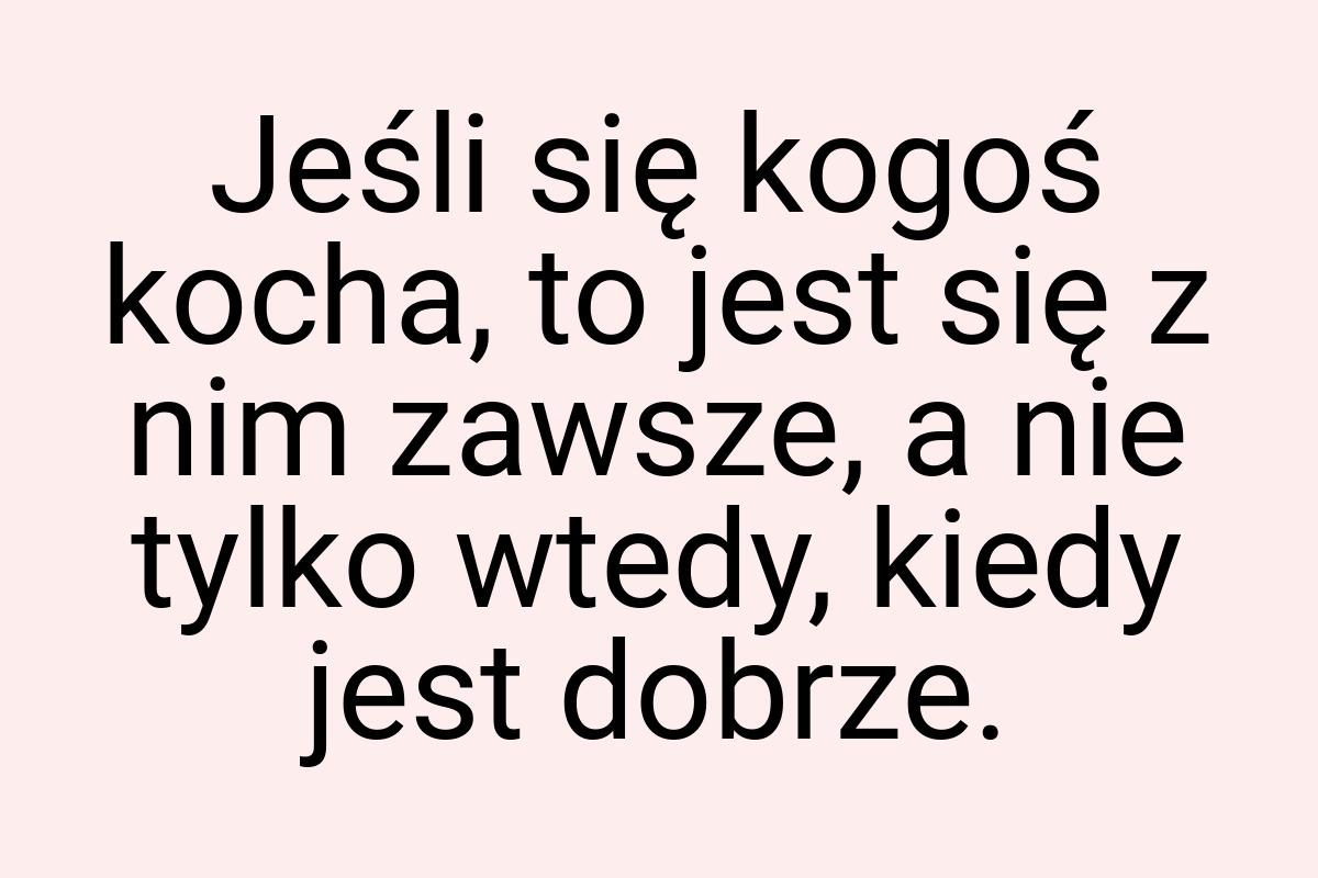 Jeśli się kogoś kocha, to jest się z nim zawsze, a nie