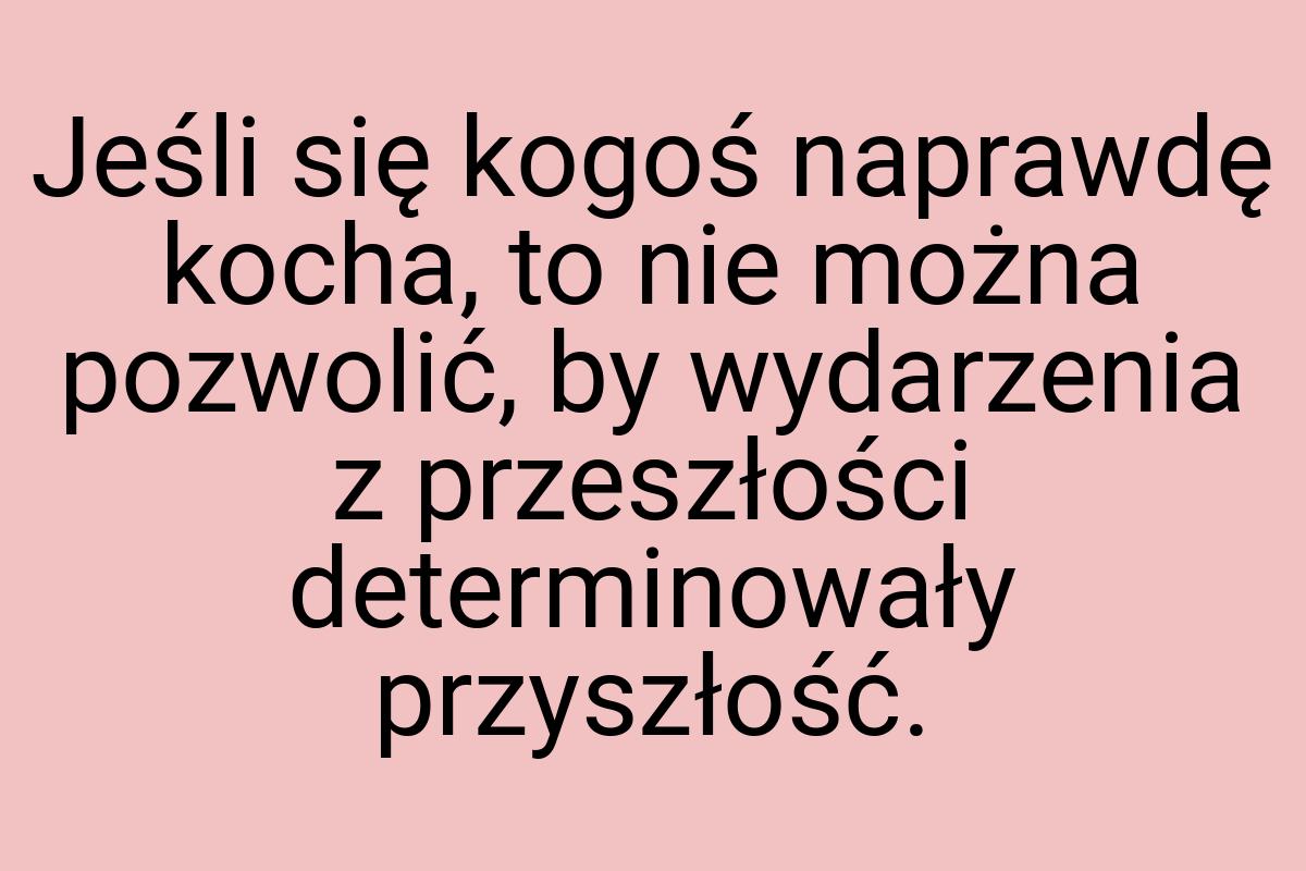 Jeśli się kogoś naprawdę kocha, to nie można pozwolić, by