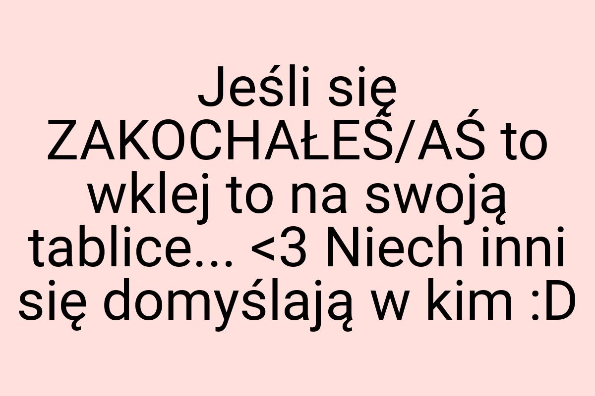 Jeśli się ZAKOCHAŁEŚ/AŚ to wklej to na swoją tablice