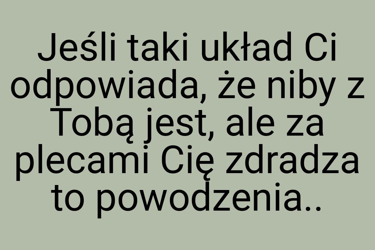 Jeśli taki układ Ci odpowiada, że niby z Tobą jest, ale za