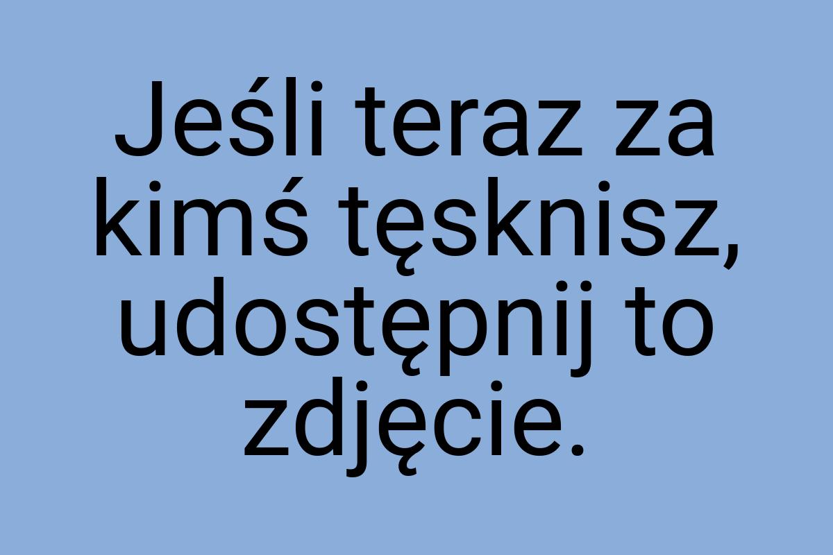 Jeśli teraz za kimś tęsknisz, udostępnij to zdjęcie