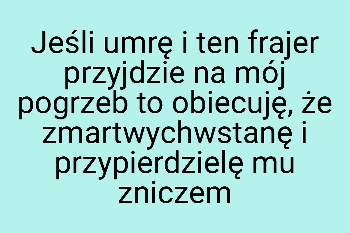Jeśli umrę i ten frajer przyjdzie na mój pogrzeb to
