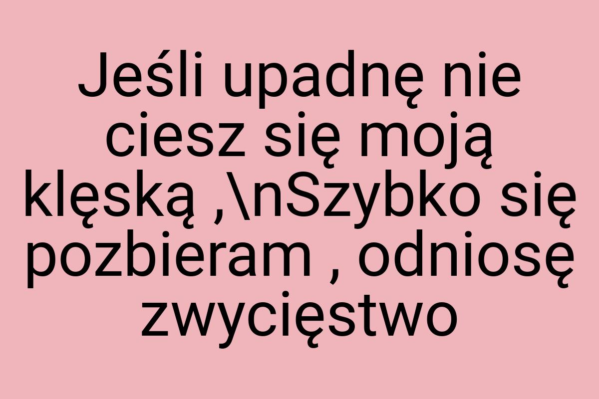 Jeśli upadnę nie ciesz się moją klęską ,\nSzybko się