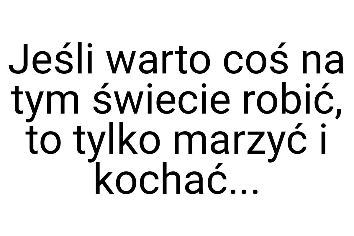 Jeśli warto coś na tym świecie robić, to tylko marzyć i