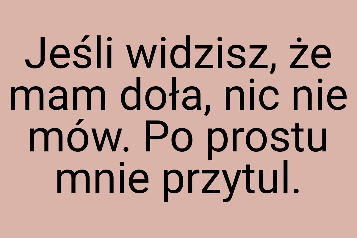 Jeśli widzisz, że mam doła, nic nie mów. Po prostu mnie