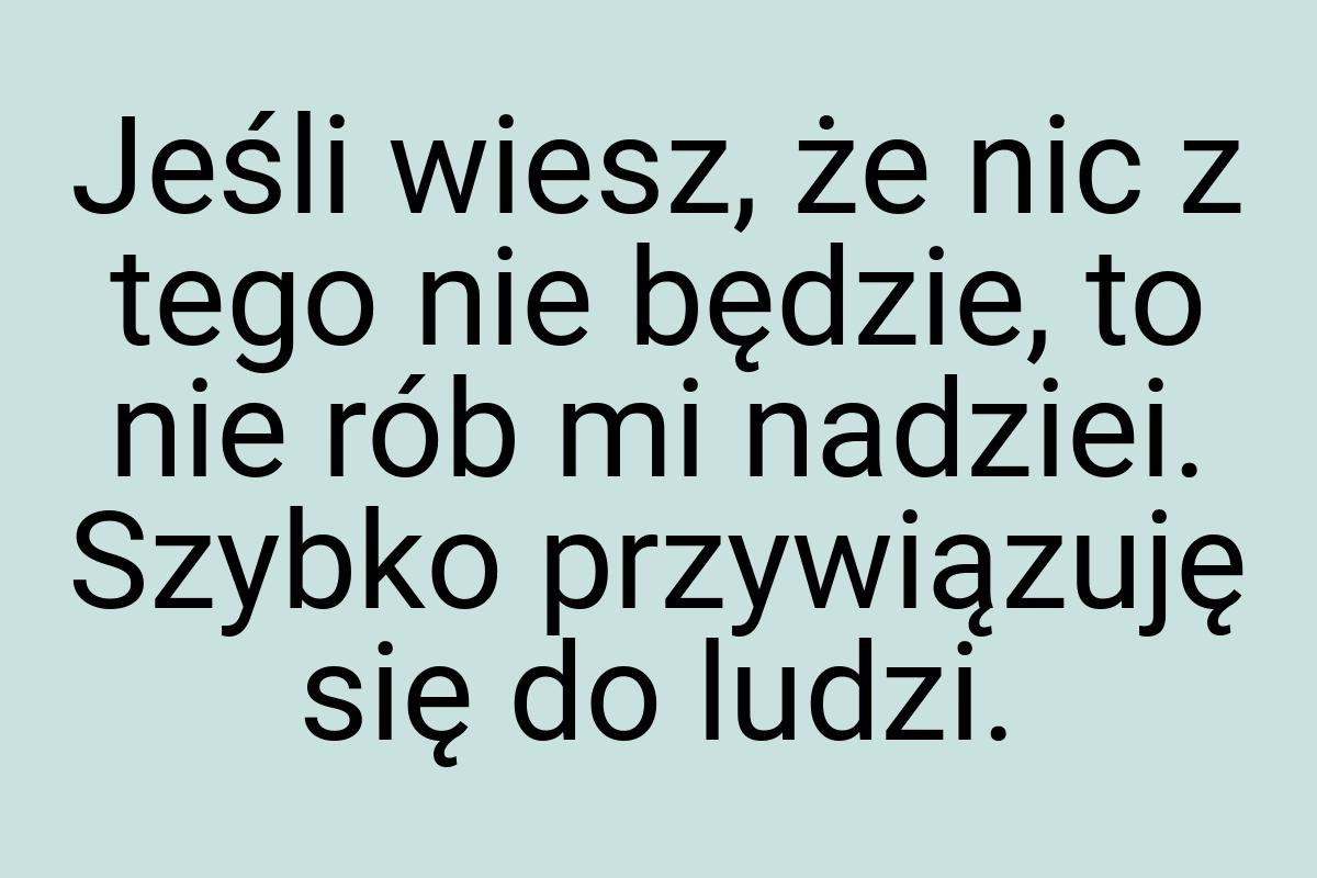 Jeśli wiesz, że nic z tego nie będzie, to nie rób mi