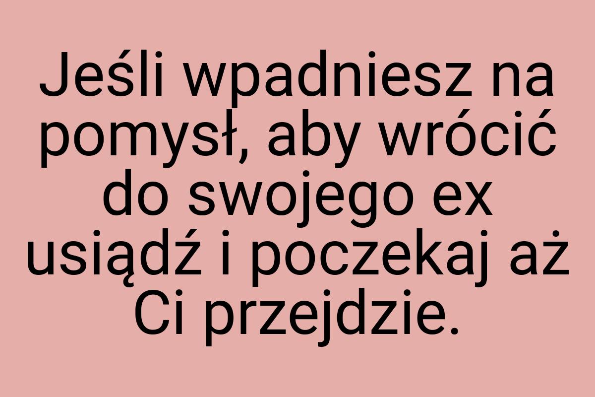 Jeśli wpadniesz na pomysł, aby wrócić do swojego ex usiądź