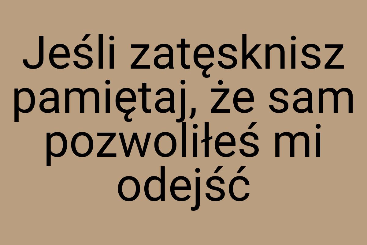 Jeśli zatęsknisz pamiętaj, że sam pozwoliłeś mi odejść