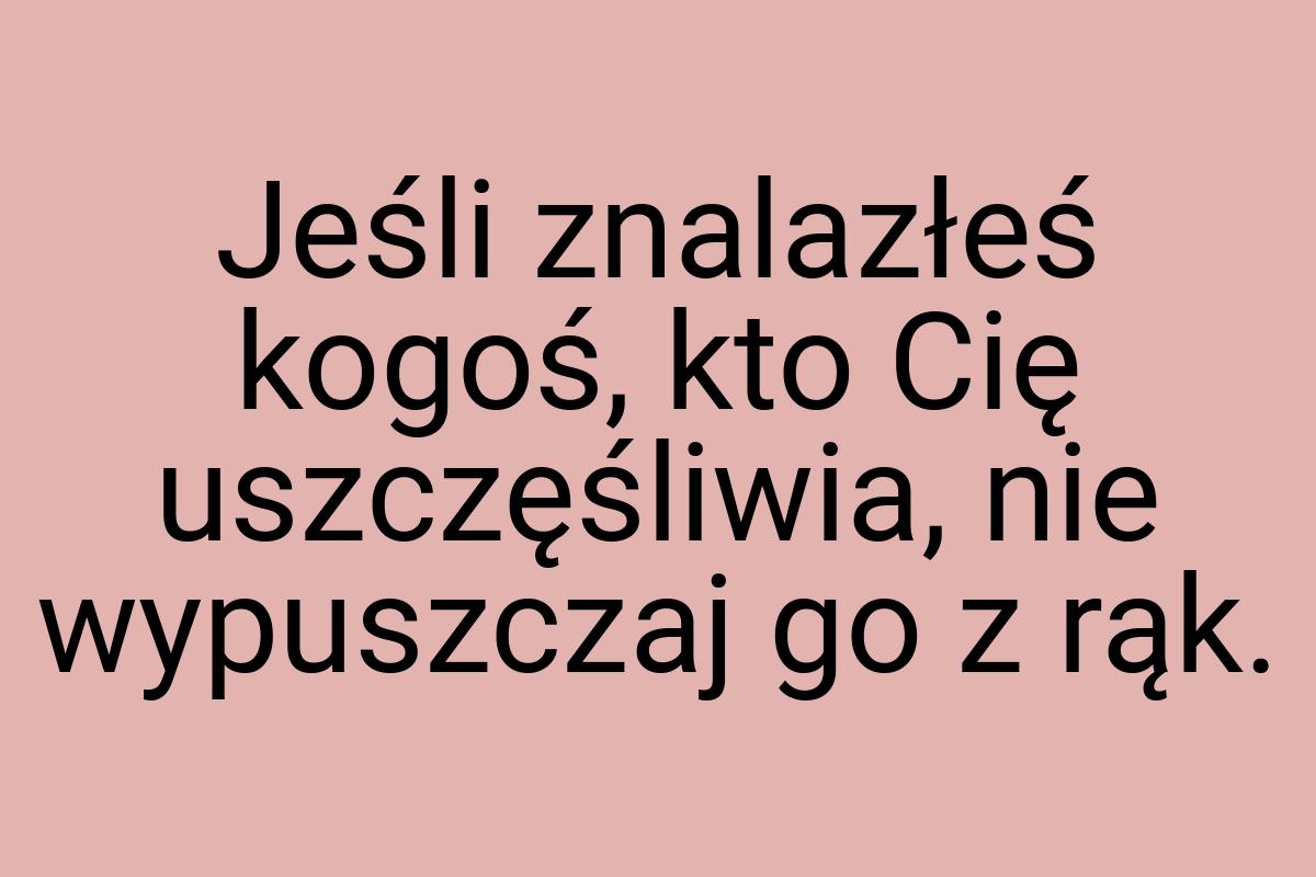 Jeśli znalazłeś kogoś, kto Cię uszczęśliwia, nie wypuszczaj