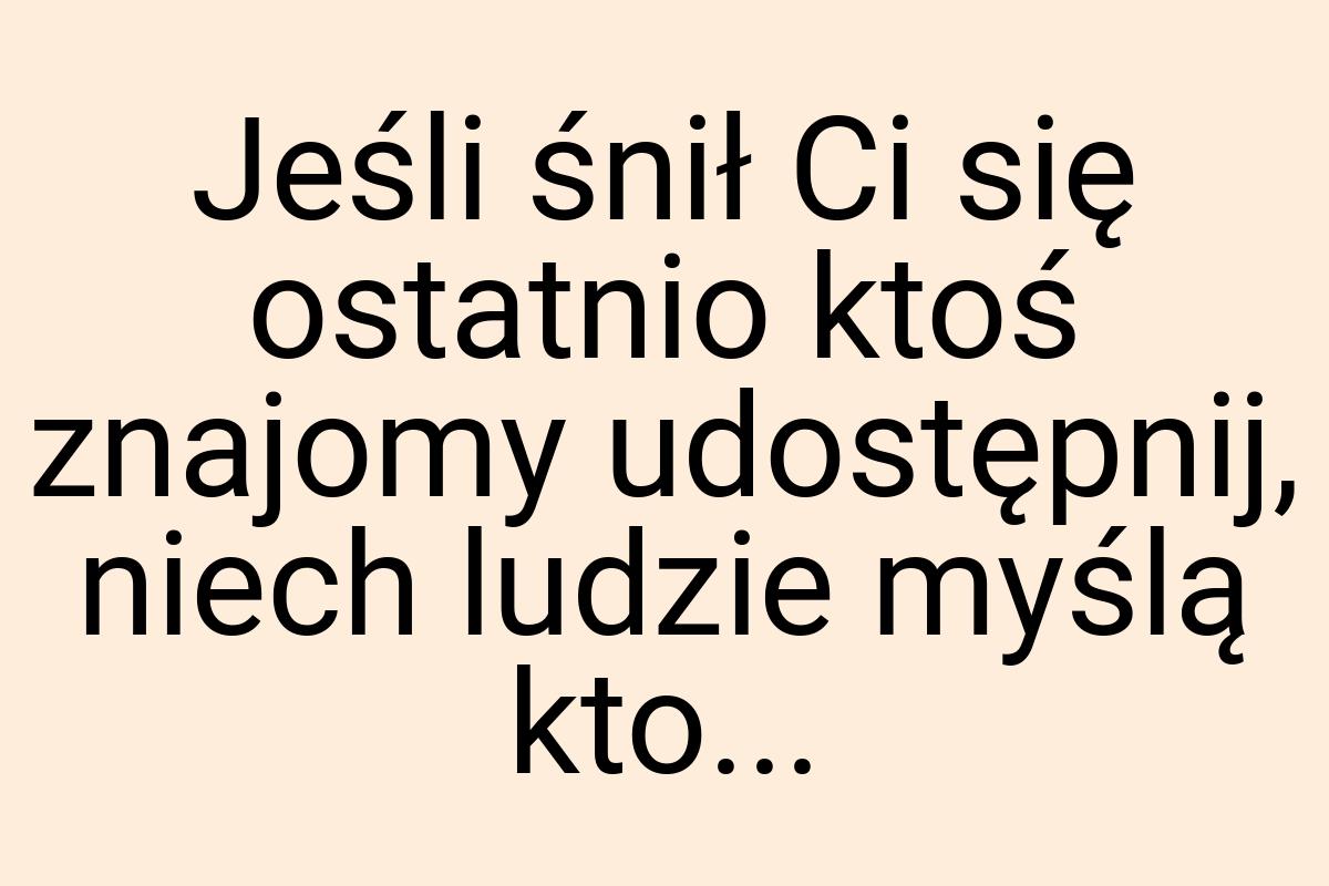 Jeśli śnił Ci się ostatnio ktoś znajomy udostępnij, niech