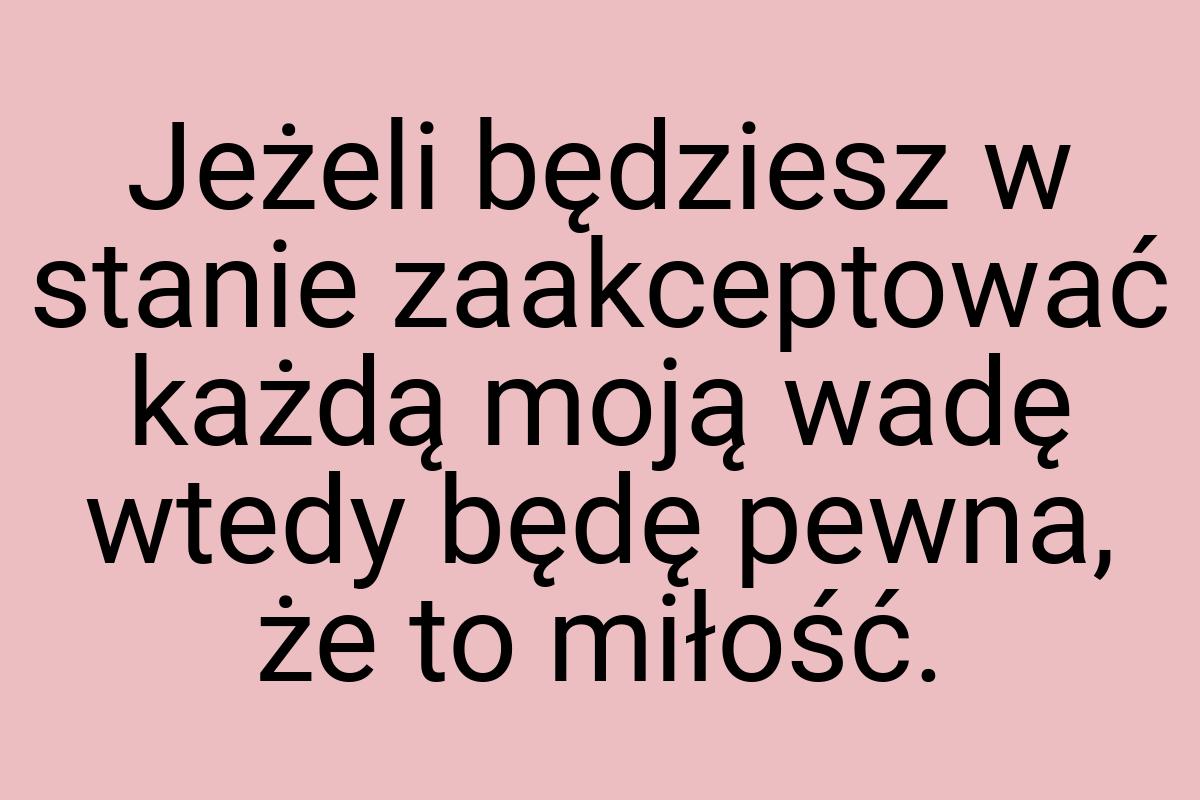 Jeżeli będziesz w stanie zaakceptować każdą moją wadę wtedy