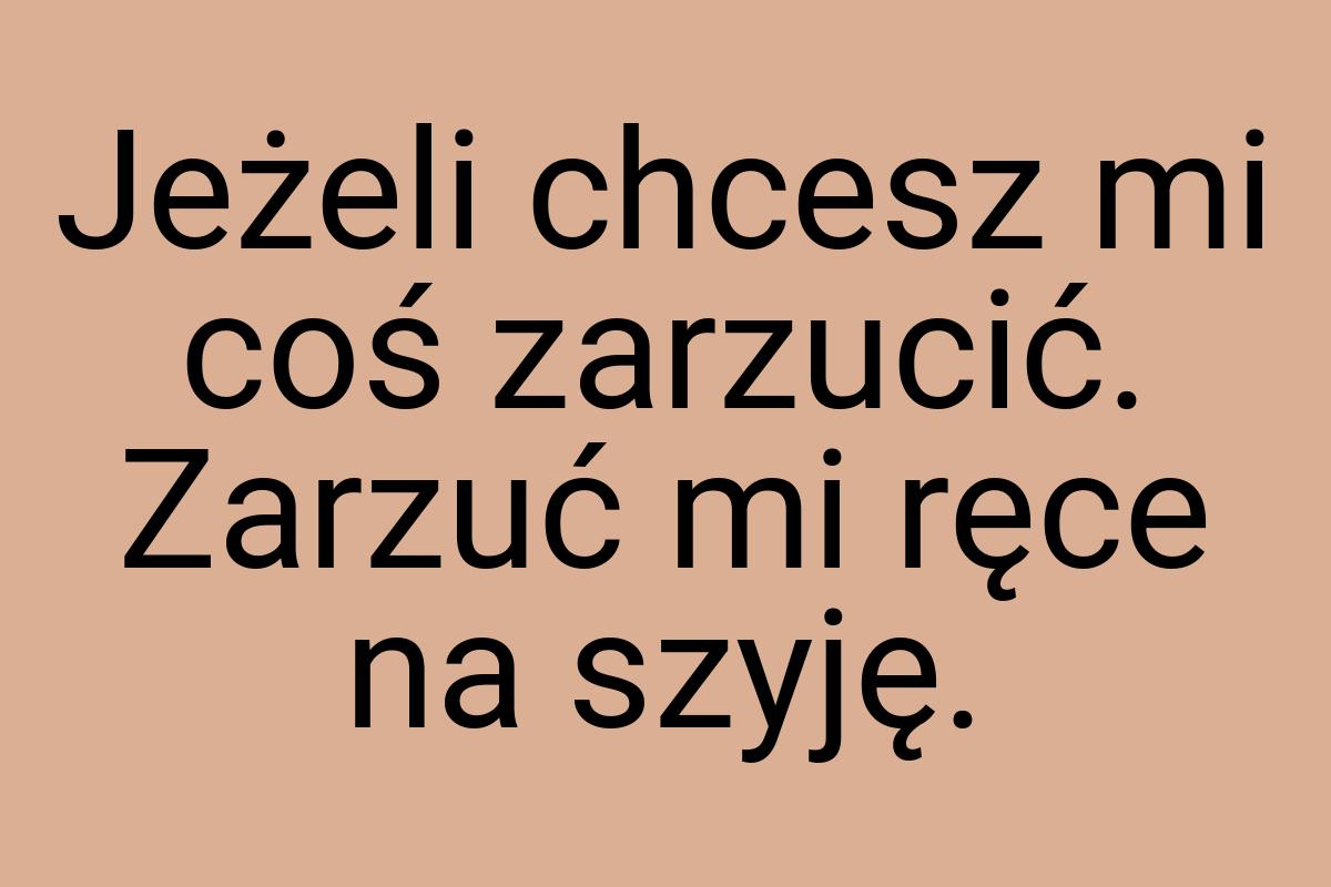 Jeżeli chcesz mi coś zarzucić. Zarzuć mi ręce na szyję