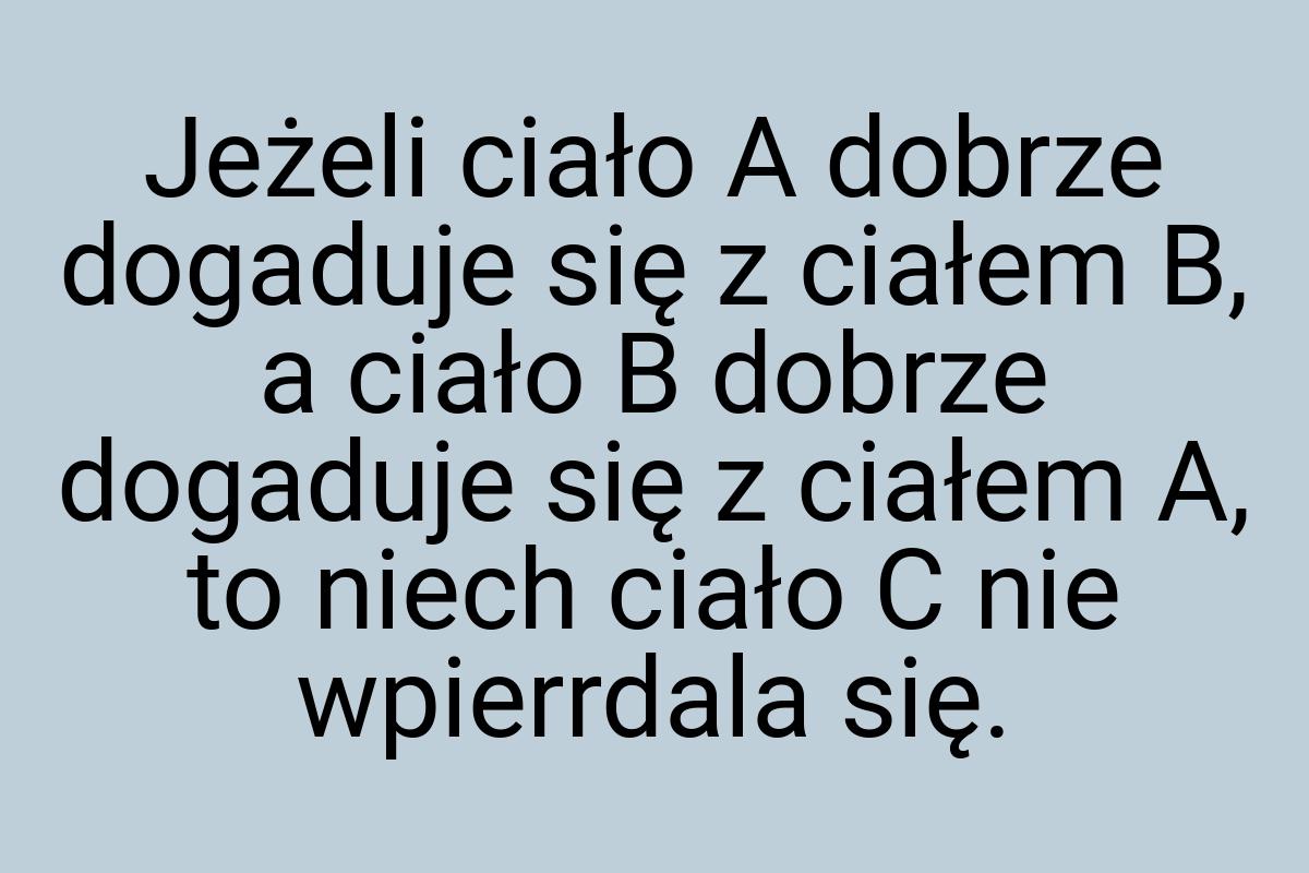 Jeżeli ciało A dobrze dogaduje się z ciałem B, a ciało B