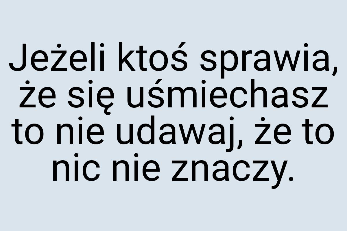 Jeżeli ktoś sprawia, że się uśmiechasz to nie udawaj, że to