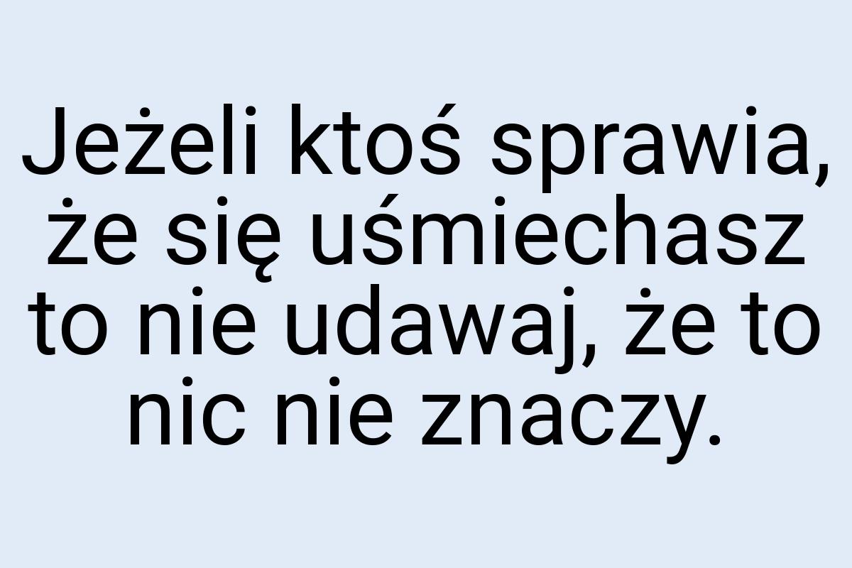 Jeżeli ktoś sprawia, że się uśmiechasz to nie udawaj, że to