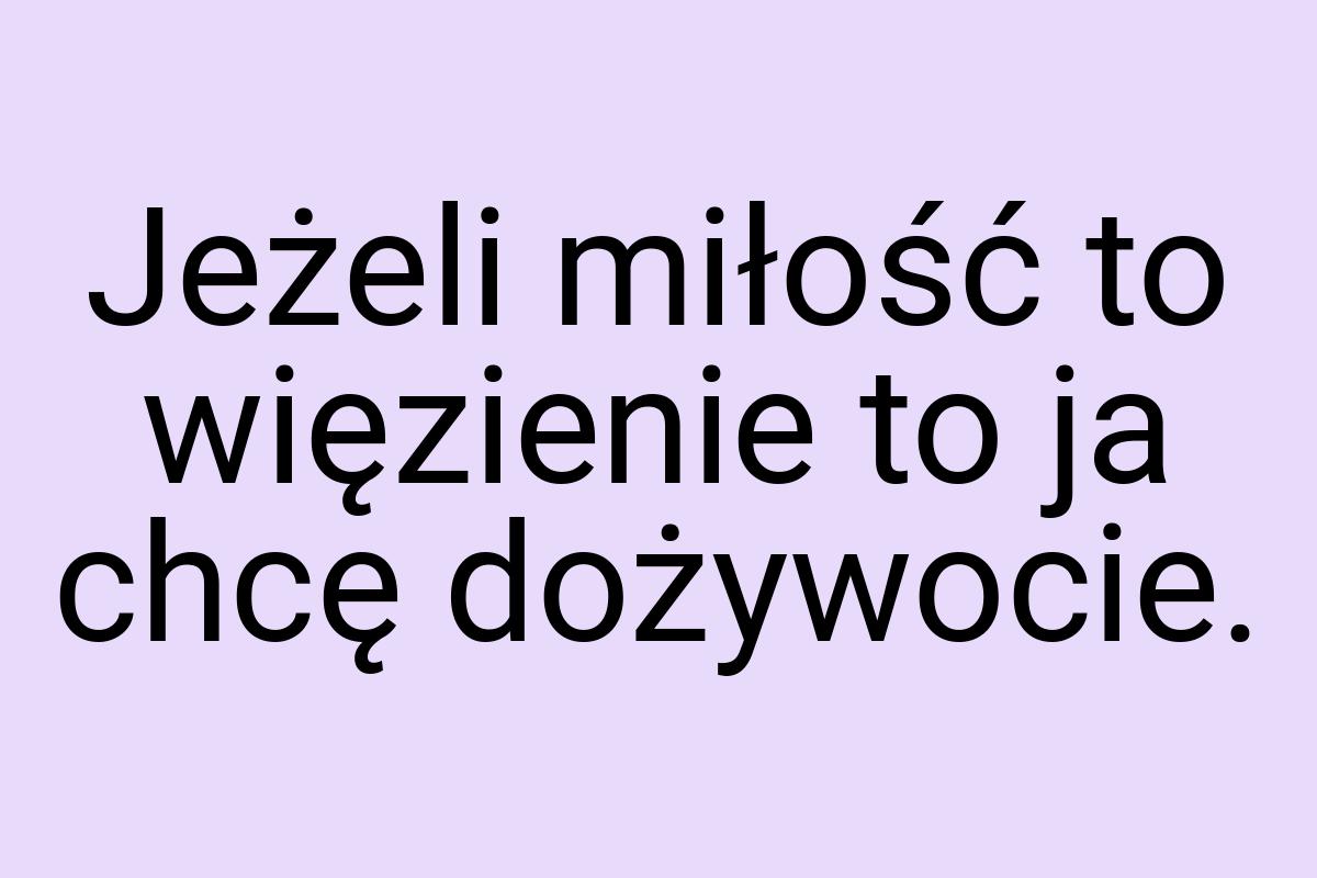 Jeżeli miłość to więzienie to ja chcę dożywocie