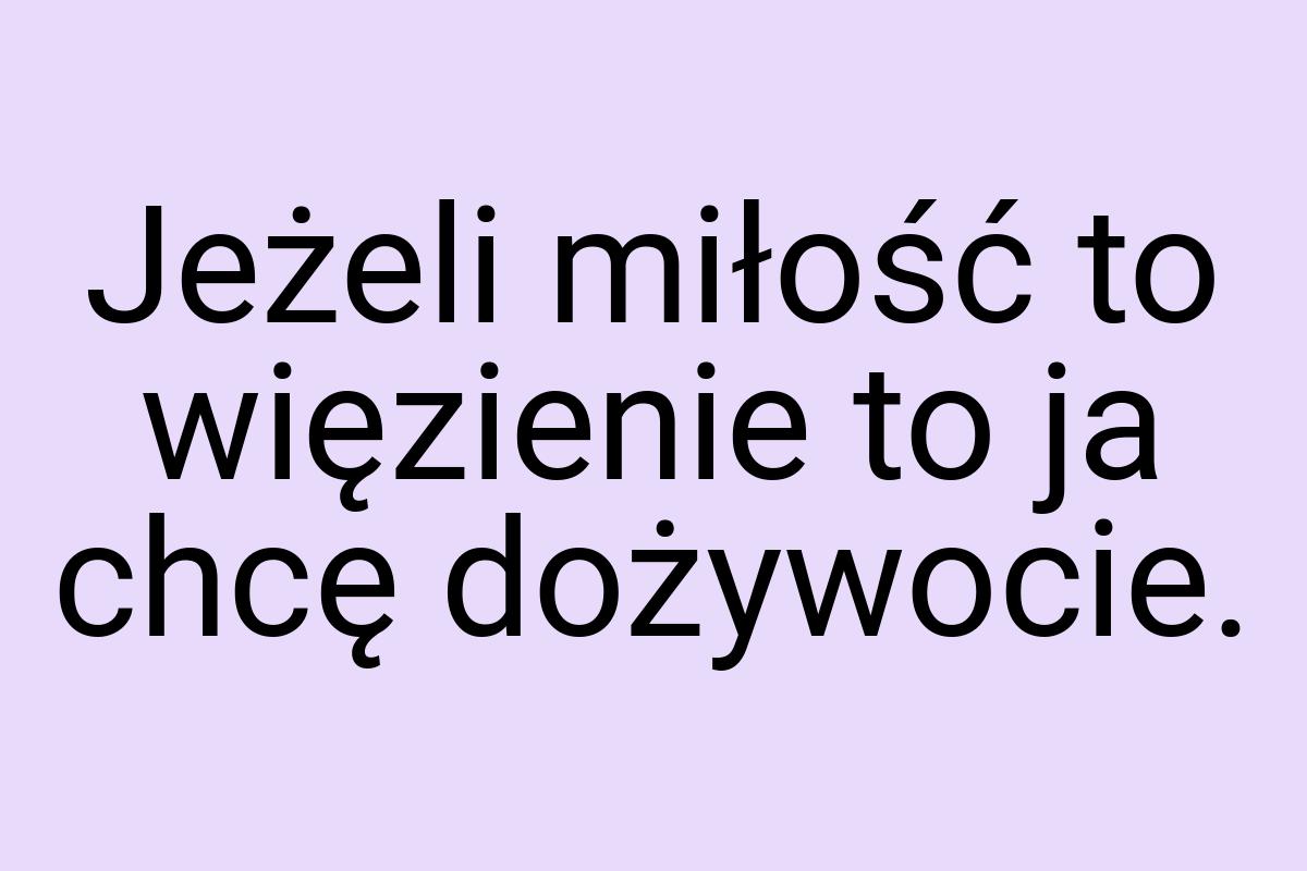 Jeżeli miłość to więzienie to ja chcę dożywocie
