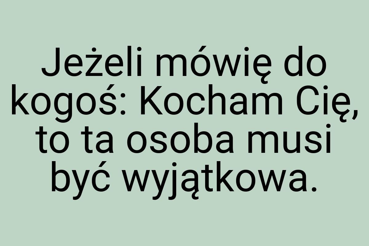 Jeżeli mówię do kogoś: Kocham Cię, to ta osoba musi być