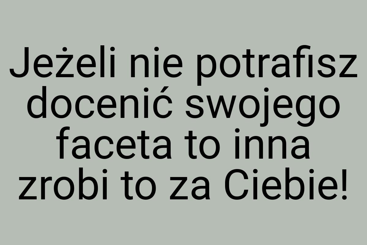 Jeżeli nie potrafisz docenić swojego faceta to inna zrobi