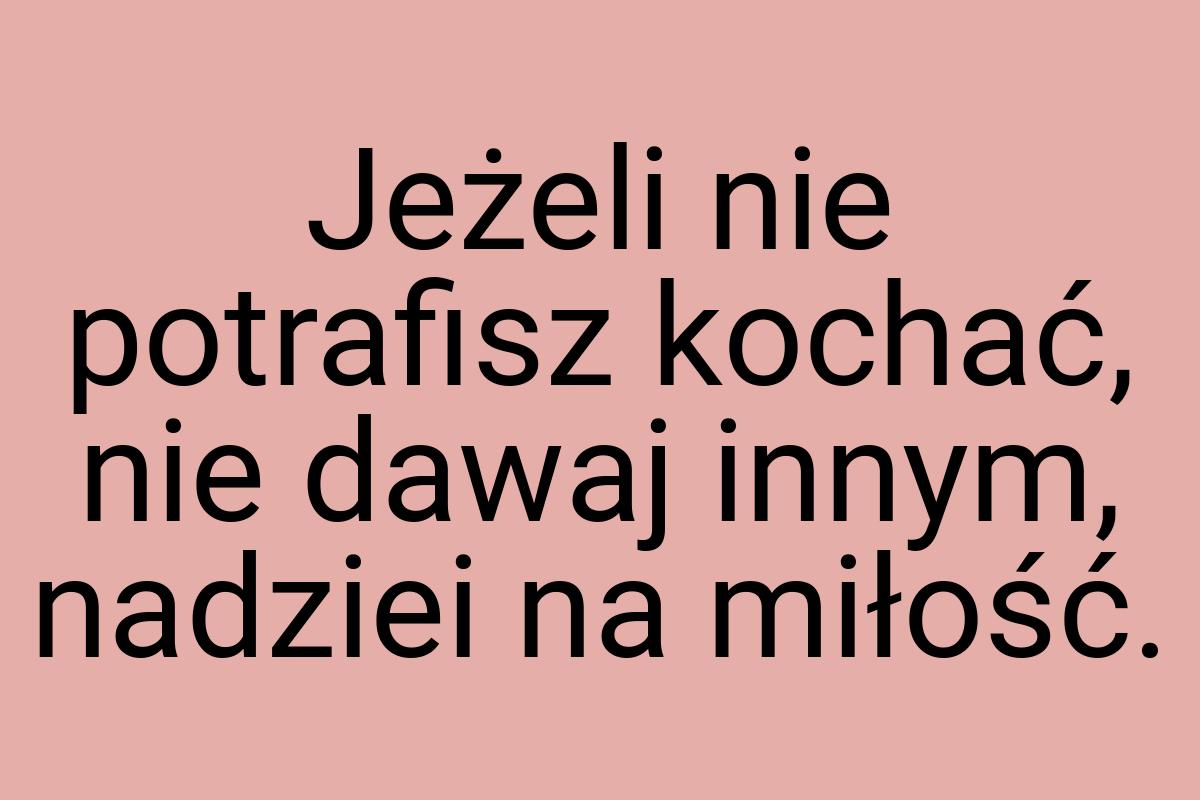 Jeżeli nie potrafisz kochać, nie dawaj innym, nadziei na