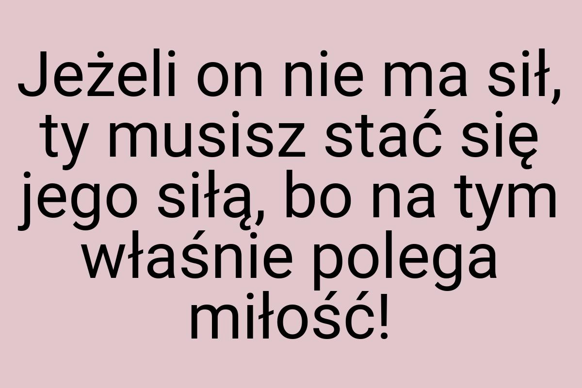 Jeżeli on nie ma sił, ty musisz stać się jego siłą, bo na