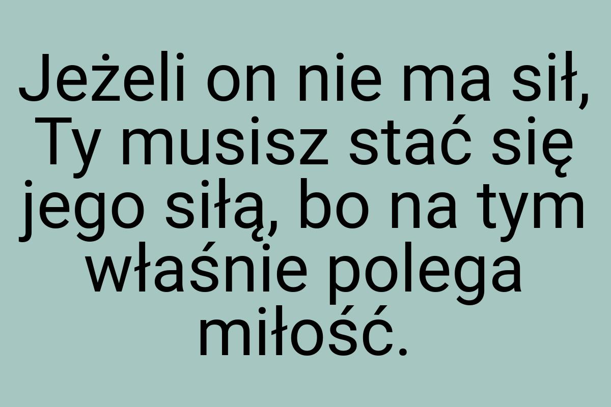 Jeżeli on nie ma sił, Ty musisz stać się jego siłą, bo na